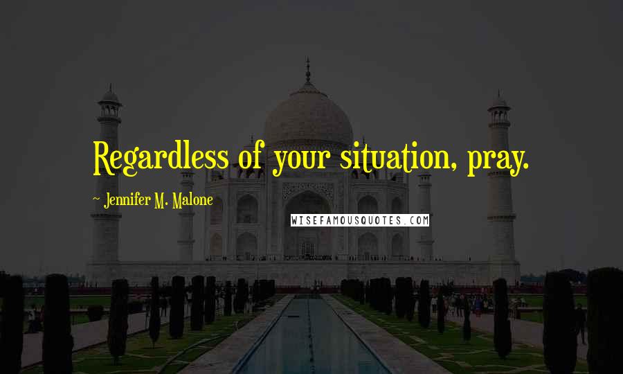 Jennifer M. Malone Quotes: Regardless of your situation, pray.