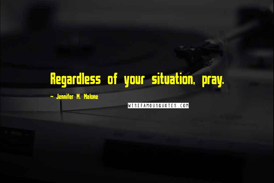 Jennifer M. Malone Quotes: Regardless of your situation, pray.