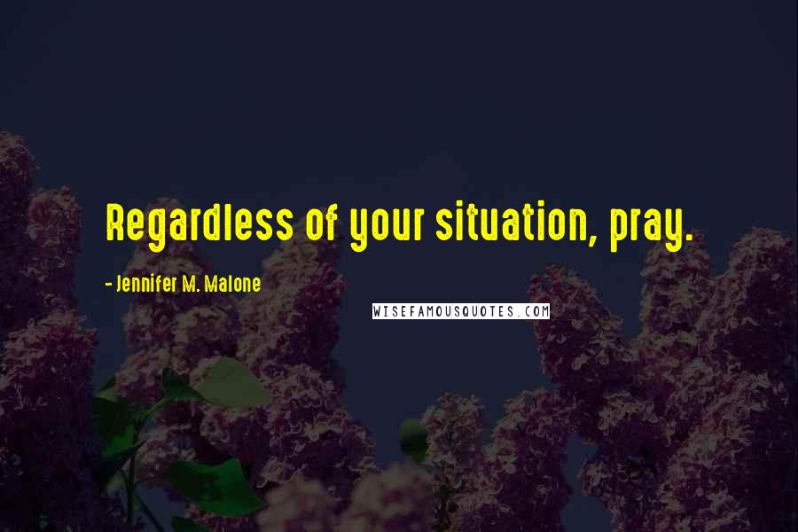 Jennifer M. Malone Quotes: Regardless of your situation, pray.