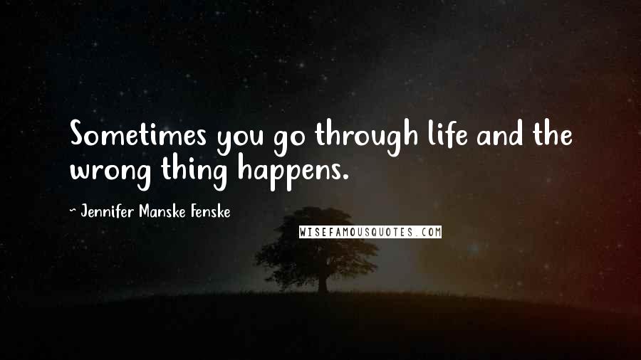 Jennifer Manske Fenske Quotes: Sometimes you go through life and the wrong thing happens.