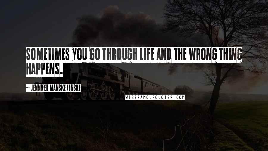 Jennifer Manske Fenske Quotes: Sometimes you go through life and the wrong thing happens.