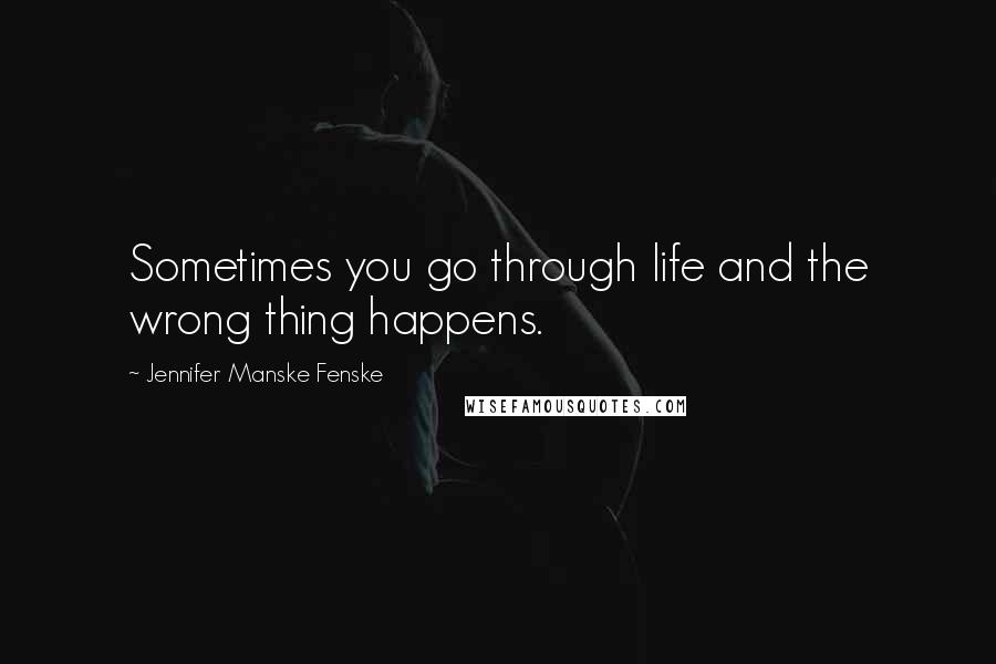 Jennifer Manske Fenske Quotes: Sometimes you go through life and the wrong thing happens.