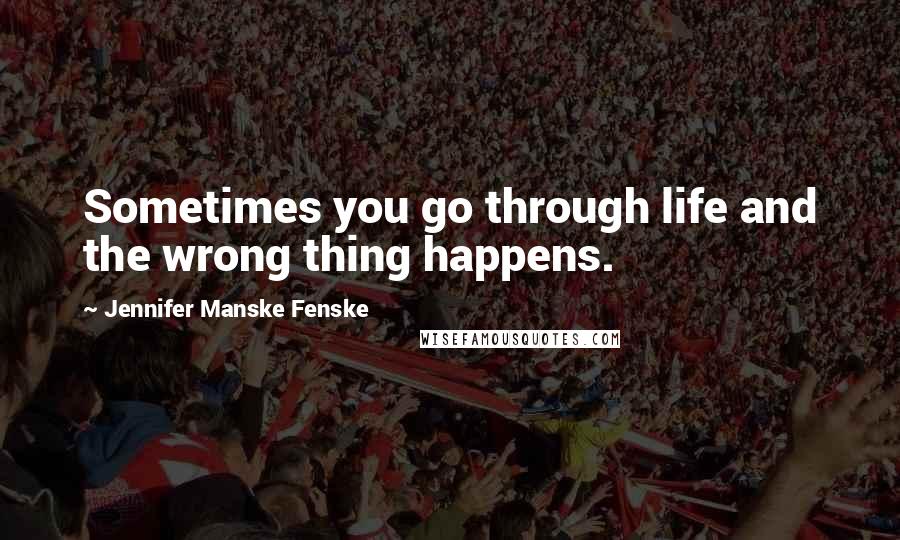 Jennifer Manske Fenske Quotes: Sometimes you go through life and the wrong thing happens.