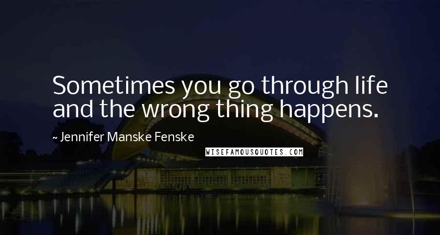 Jennifer Manske Fenske Quotes: Sometimes you go through life and the wrong thing happens.
