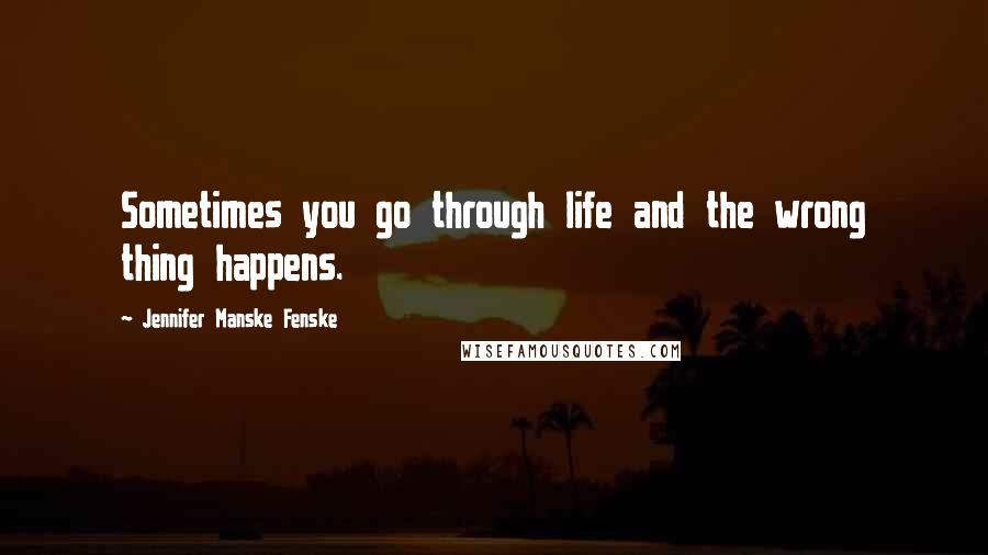 Jennifer Manske Fenske Quotes: Sometimes you go through life and the wrong thing happens.