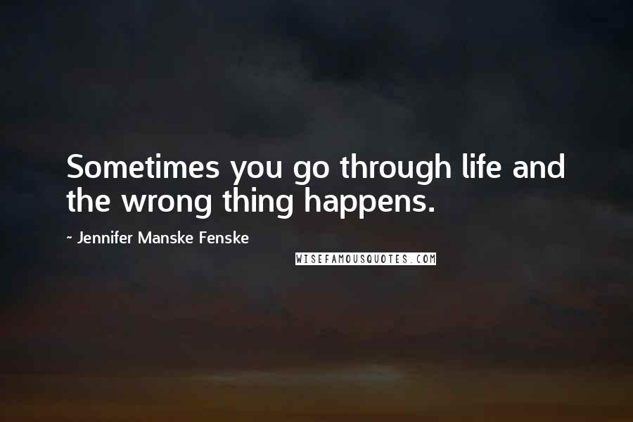 Jennifer Manske Fenske Quotes: Sometimes you go through life and the wrong thing happens.