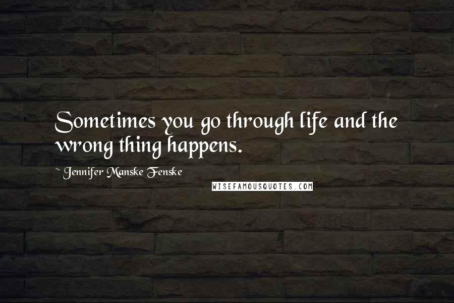 Jennifer Manske Fenske Quotes: Sometimes you go through life and the wrong thing happens.