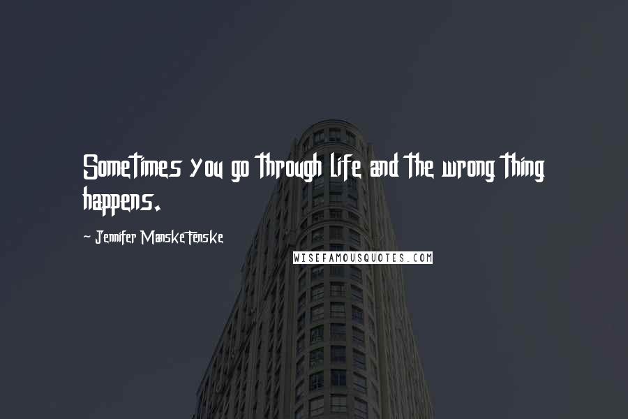 Jennifer Manske Fenske Quotes: Sometimes you go through life and the wrong thing happens.