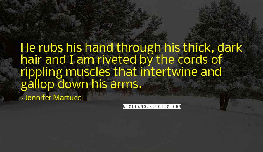 Jennifer Martucci Quotes: He rubs his hand through his thick, dark hair and I am riveted by the cords of rippling muscles that intertwine and gallop down his arms.