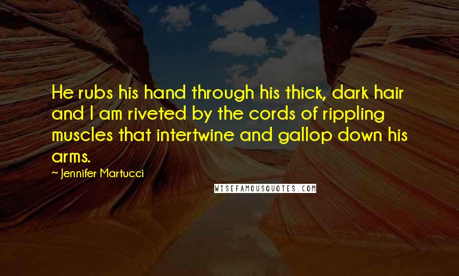 Jennifer Martucci Quotes: He rubs his hand through his thick, dark hair and I am riveted by the cords of rippling muscles that intertwine and gallop down his arms.