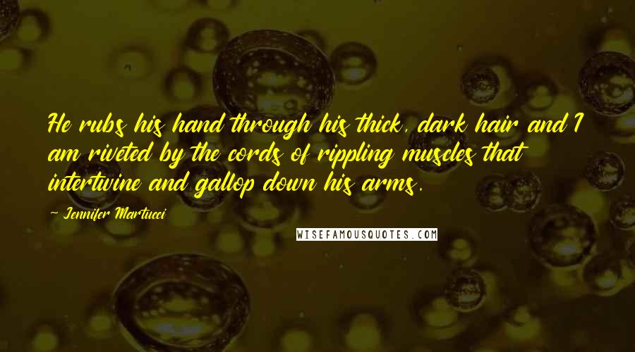 Jennifer Martucci Quotes: He rubs his hand through his thick, dark hair and I am riveted by the cords of rippling muscles that intertwine and gallop down his arms.