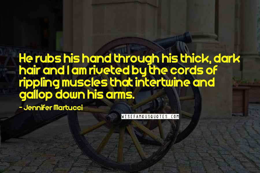 Jennifer Martucci Quotes: He rubs his hand through his thick, dark hair and I am riveted by the cords of rippling muscles that intertwine and gallop down his arms.