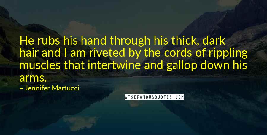 Jennifer Martucci Quotes: He rubs his hand through his thick, dark hair and I am riveted by the cords of rippling muscles that intertwine and gallop down his arms.