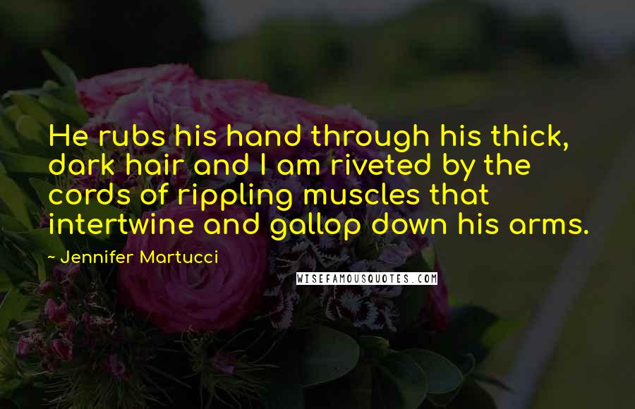 Jennifer Martucci Quotes: He rubs his hand through his thick, dark hair and I am riveted by the cords of rippling muscles that intertwine and gallop down his arms.