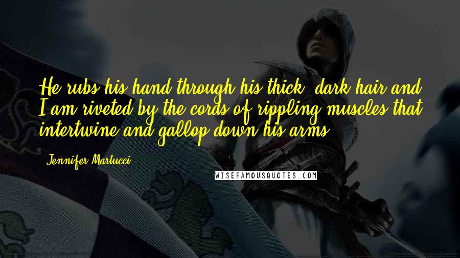 Jennifer Martucci Quotes: He rubs his hand through his thick, dark hair and I am riveted by the cords of rippling muscles that intertwine and gallop down his arms.