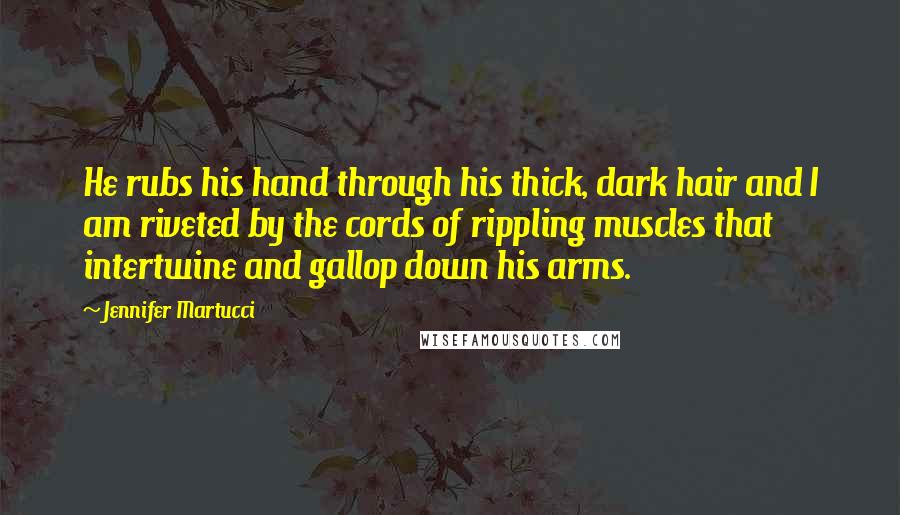 Jennifer Martucci Quotes: He rubs his hand through his thick, dark hair and I am riveted by the cords of rippling muscles that intertwine and gallop down his arms.