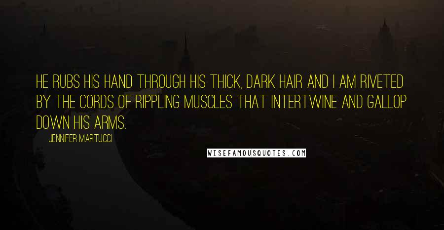 Jennifer Martucci Quotes: He rubs his hand through his thick, dark hair and I am riveted by the cords of rippling muscles that intertwine and gallop down his arms.