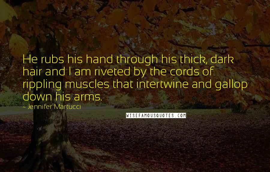 Jennifer Martucci Quotes: He rubs his hand through his thick, dark hair and I am riveted by the cords of rippling muscles that intertwine and gallop down his arms.