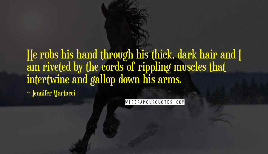 Jennifer Martucci Quotes: He rubs his hand through his thick, dark hair and I am riveted by the cords of rippling muscles that intertwine and gallop down his arms.