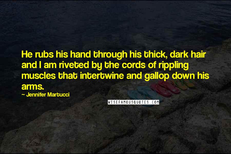 Jennifer Martucci Quotes: He rubs his hand through his thick, dark hair and I am riveted by the cords of rippling muscles that intertwine and gallop down his arms.