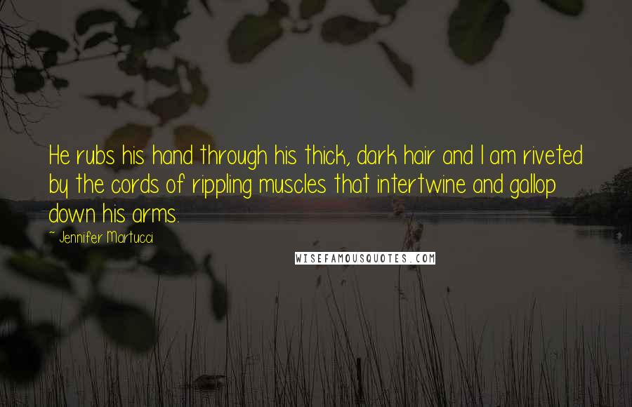 Jennifer Martucci Quotes: He rubs his hand through his thick, dark hair and I am riveted by the cords of rippling muscles that intertwine and gallop down his arms.