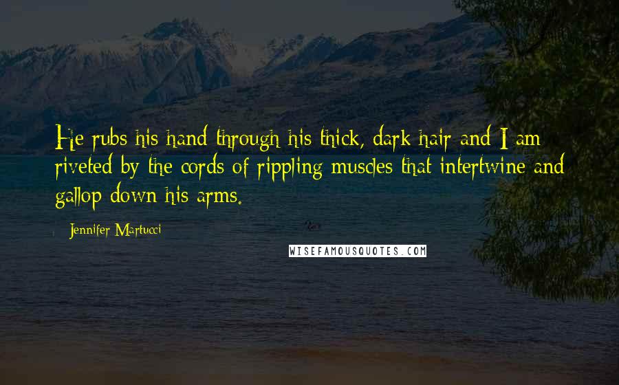 Jennifer Martucci Quotes: He rubs his hand through his thick, dark hair and I am riveted by the cords of rippling muscles that intertwine and gallop down his arms.