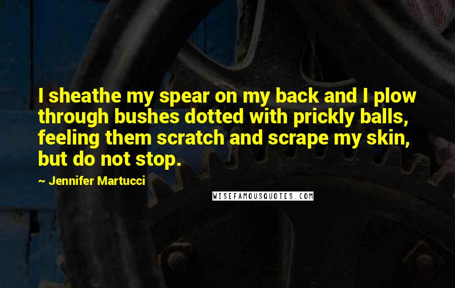 Jennifer Martucci Quotes: I sheathe my spear on my back and I plow through bushes dotted with prickly balls, feeling them scratch and scrape my skin, but do not stop.