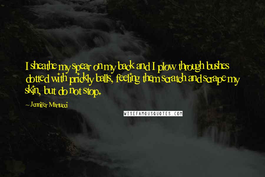 Jennifer Martucci Quotes: I sheathe my spear on my back and I plow through bushes dotted with prickly balls, feeling them scratch and scrape my skin, but do not stop.