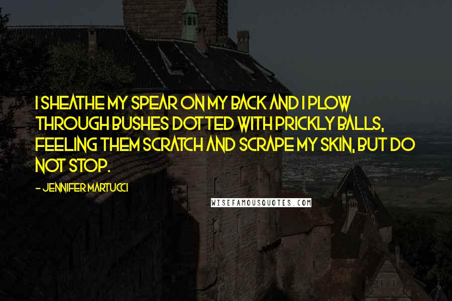 Jennifer Martucci Quotes: I sheathe my spear on my back and I plow through bushes dotted with prickly balls, feeling them scratch and scrape my skin, but do not stop.