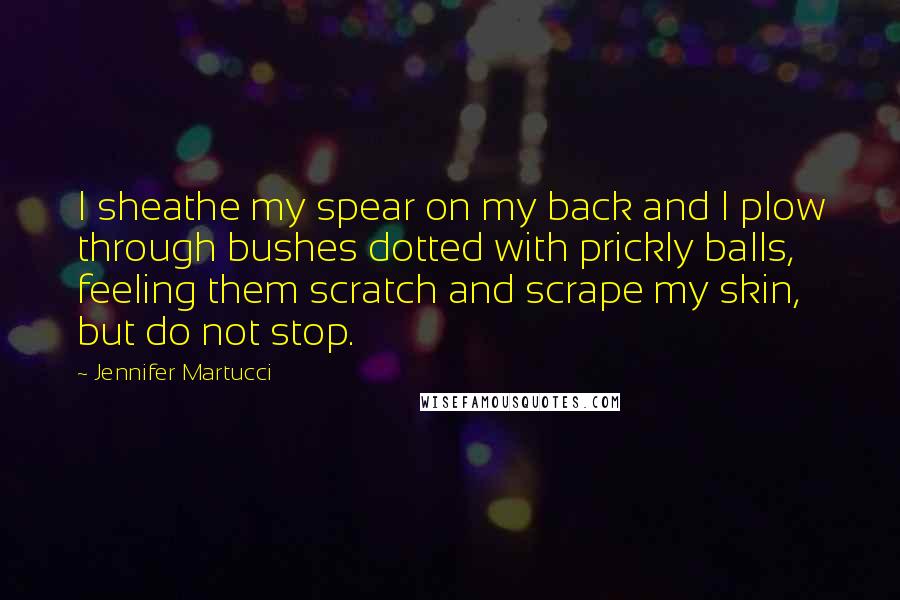 Jennifer Martucci Quotes: I sheathe my spear on my back and I plow through bushes dotted with prickly balls, feeling them scratch and scrape my skin, but do not stop.