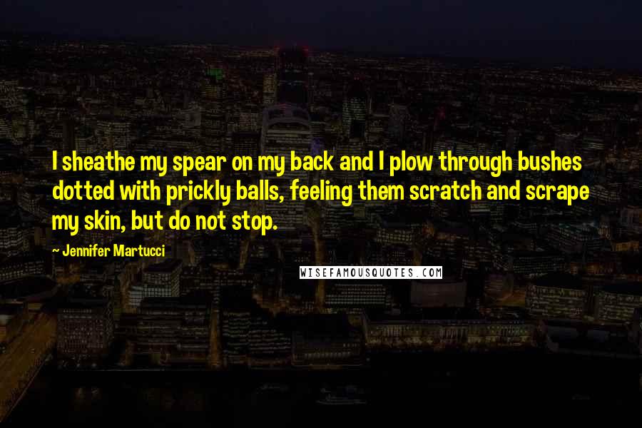 Jennifer Martucci Quotes: I sheathe my spear on my back and I plow through bushes dotted with prickly balls, feeling them scratch and scrape my skin, but do not stop.