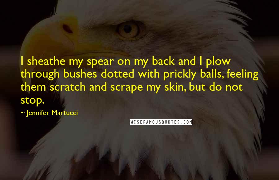 Jennifer Martucci Quotes: I sheathe my spear on my back and I plow through bushes dotted with prickly balls, feeling them scratch and scrape my skin, but do not stop.