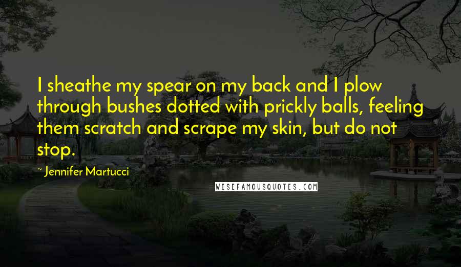 Jennifer Martucci Quotes: I sheathe my spear on my back and I plow through bushes dotted with prickly balls, feeling them scratch and scrape my skin, but do not stop.