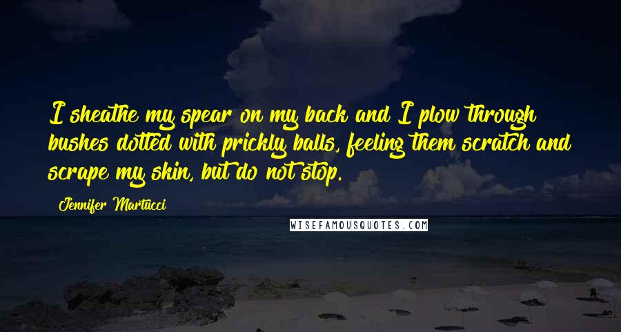 Jennifer Martucci Quotes: I sheathe my spear on my back and I plow through bushes dotted with prickly balls, feeling them scratch and scrape my skin, but do not stop.