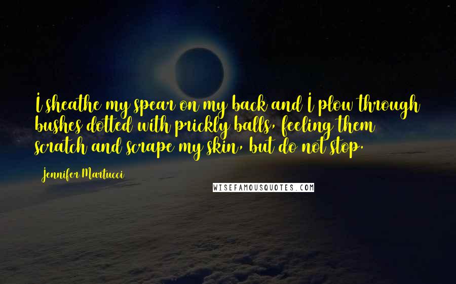 Jennifer Martucci Quotes: I sheathe my spear on my back and I plow through bushes dotted with prickly balls, feeling them scratch and scrape my skin, but do not stop.