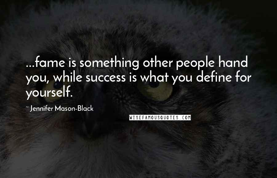 Jennifer Mason-Black Quotes: ...fame is something other people hand you, while success is what you define for yourself.
