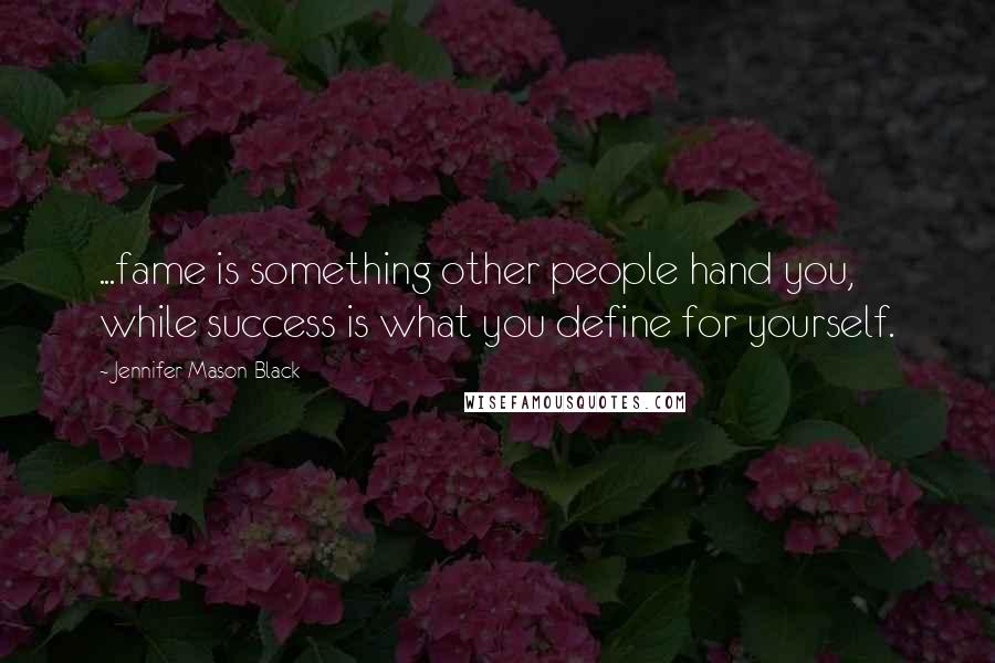 Jennifer Mason-Black Quotes: ...fame is something other people hand you, while success is what you define for yourself.