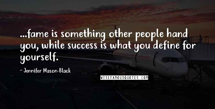 Jennifer Mason-Black Quotes: ...fame is something other people hand you, while success is what you define for yourself.