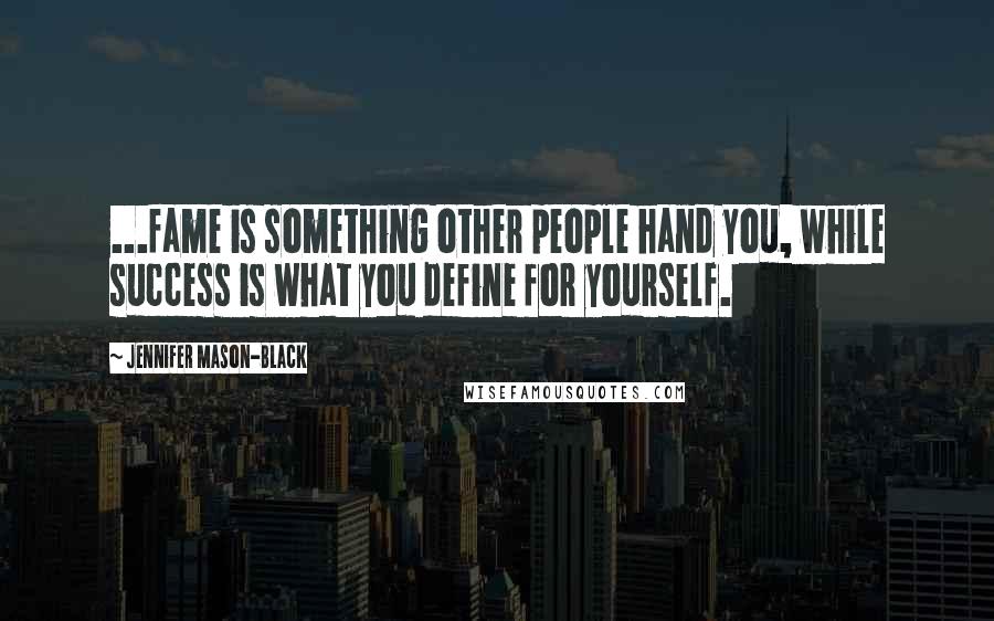 Jennifer Mason-Black Quotes: ...fame is something other people hand you, while success is what you define for yourself.