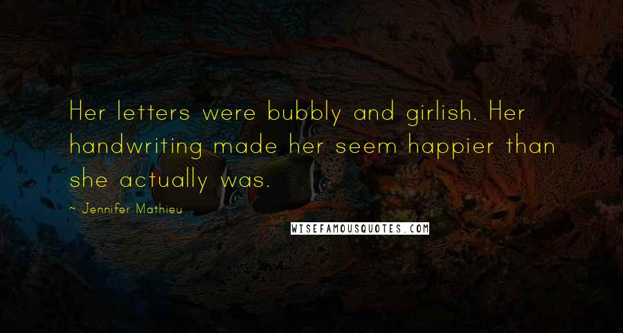 Jennifer Mathieu Quotes: Her letters were bubbly and girlish. Her handwriting made her seem happier than she actually was.