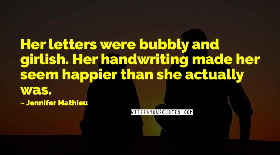 Jennifer Mathieu Quotes: Her letters were bubbly and girlish. Her handwriting made her seem happier than she actually was.