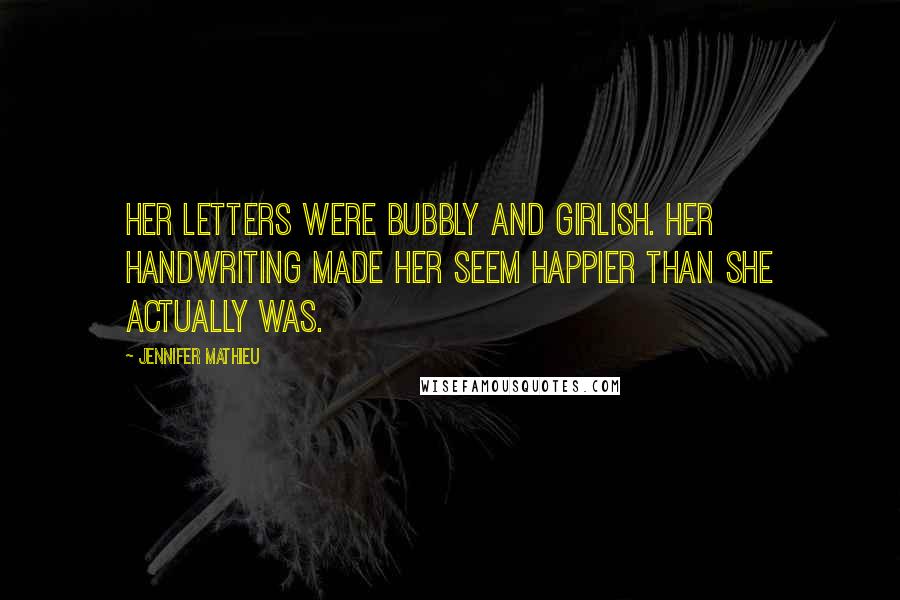 Jennifer Mathieu Quotes: Her letters were bubbly and girlish. Her handwriting made her seem happier than she actually was.