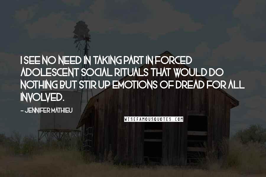 Jennifer Mathieu Quotes: I see no need in taking part in forced adolescent social rituals that would do nothing but stir up emotions of dread for all involved.