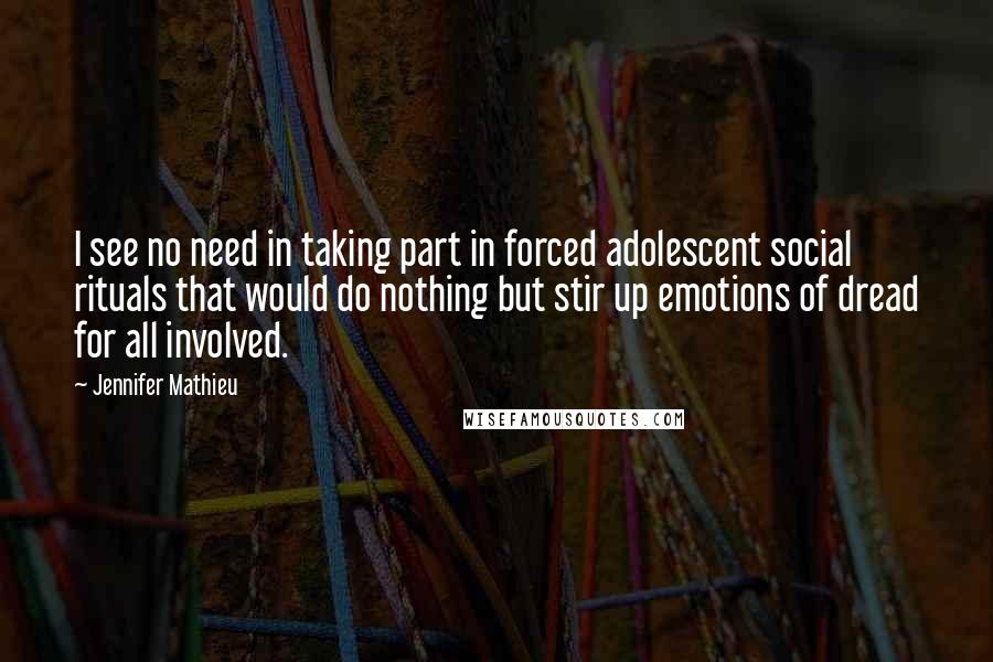 Jennifer Mathieu Quotes: I see no need in taking part in forced adolescent social rituals that would do nothing but stir up emotions of dread for all involved.