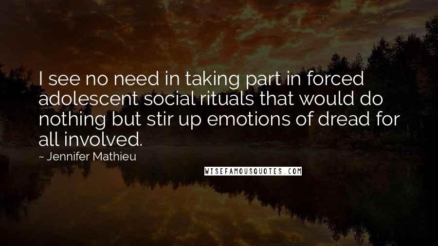 Jennifer Mathieu Quotes: I see no need in taking part in forced adolescent social rituals that would do nothing but stir up emotions of dread for all involved.