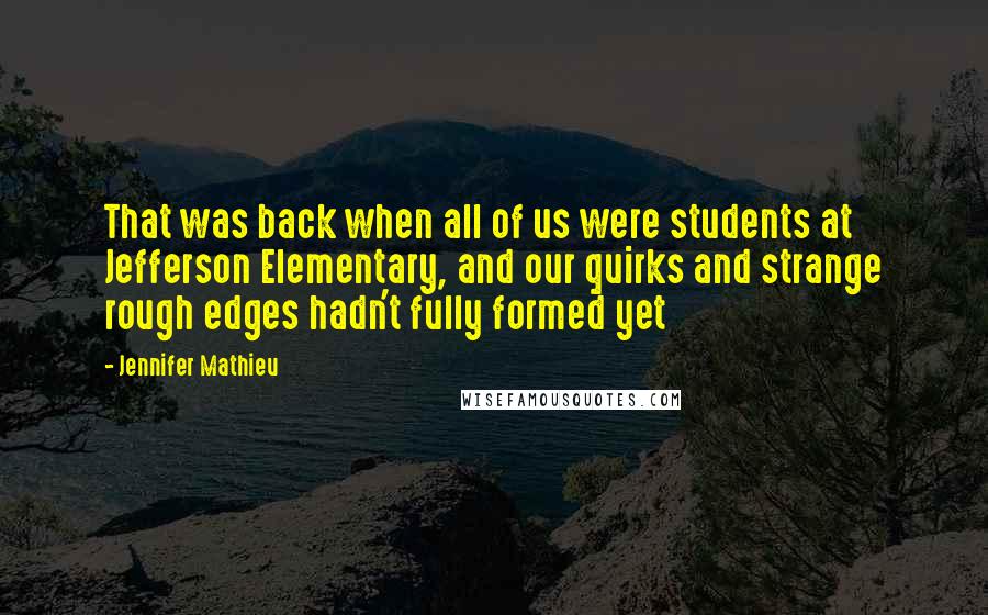 Jennifer Mathieu Quotes: That was back when all of us were students at Jefferson Elementary, and our quirks and strange rough edges hadn't fully formed yet