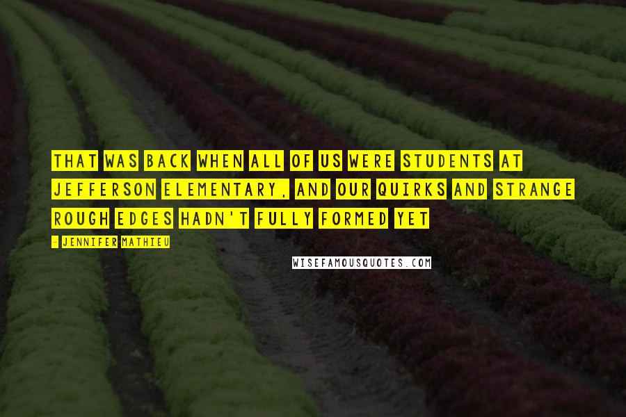 Jennifer Mathieu Quotes: That was back when all of us were students at Jefferson Elementary, and our quirks and strange rough edges hadn't fully formed yet