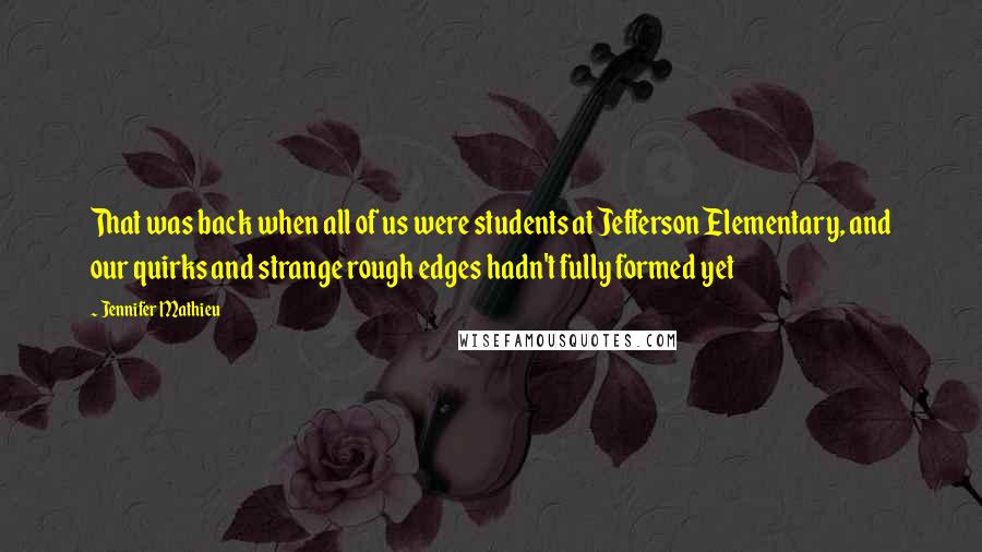 Jennifer Mathieu Quotes: That was back when all of us were students at Jefferson Elementary, and our quirks and strange rough edges hadn't fully formed yet