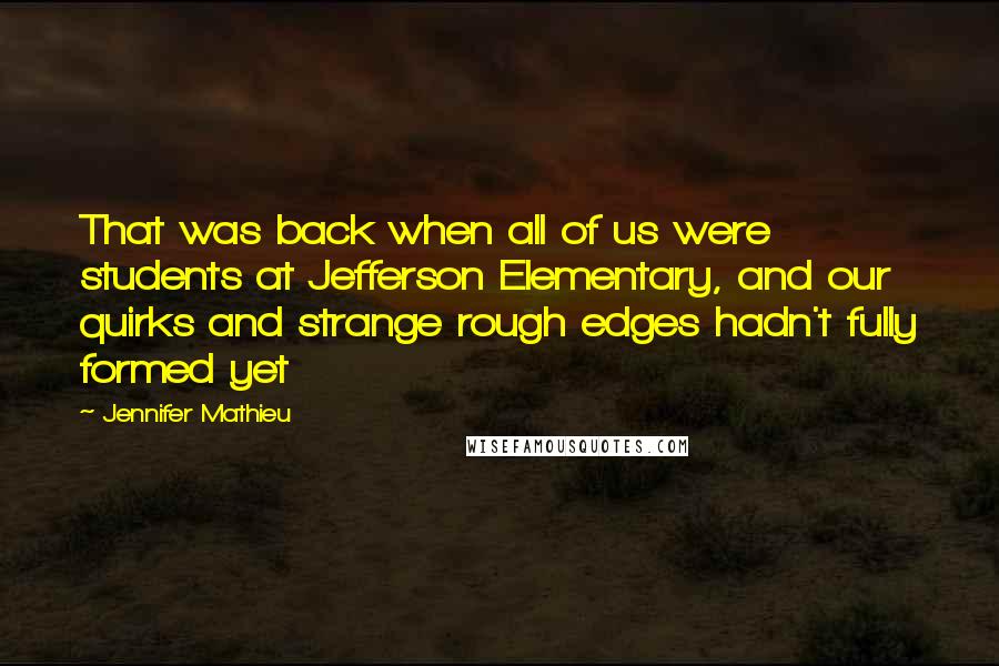 Jennifer Mathieu Quotes: That was back when all of us were students at Jefferson Elementary, and our quirks and strange rough edges hadn't fully formed yet