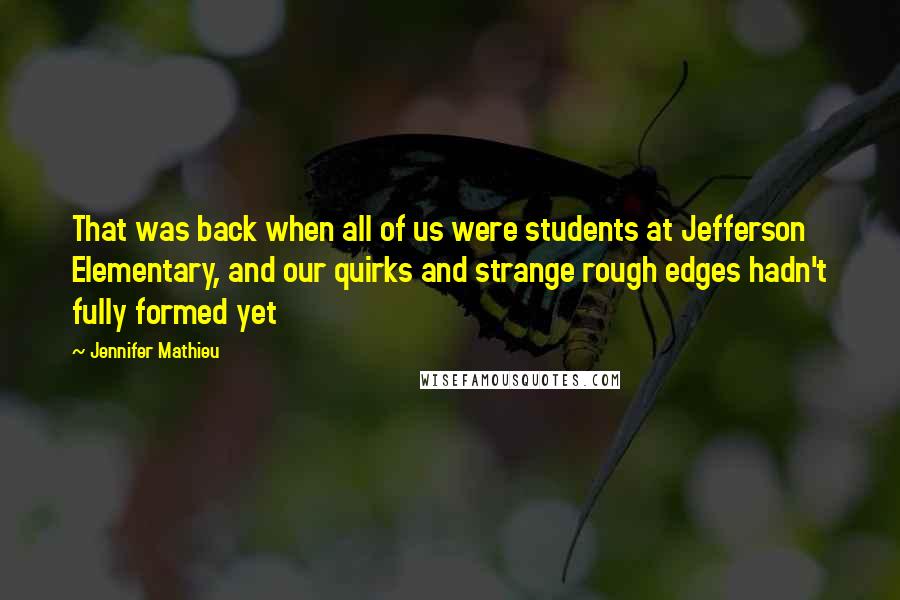 Jennifer Mathieu Quotes: That was back when all of us were students at Jefferson Elementary, and our quirks and strange rough edges hadn't fully formed yet